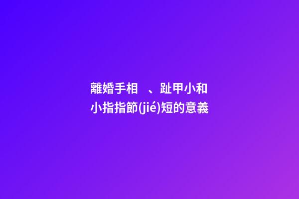 離婚手相、趾甲小和小指指節(jié)短的意義